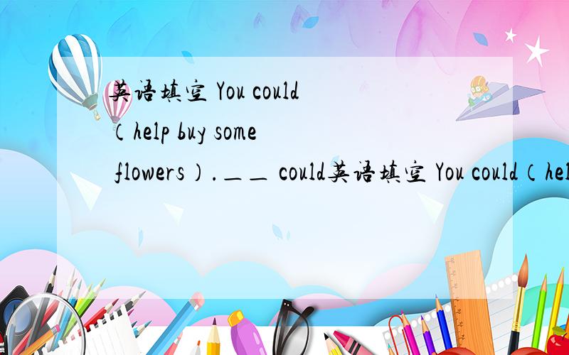 英语填空 You could（help buy some flowers）.＿＿ could英语填空 You could（help buy some flowers）.＿＿ could I ＿＿?（对括号内容提问）