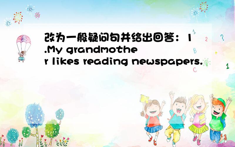 改为一般疑问句并给出回答：1.My grandmother likes reading newspapers.