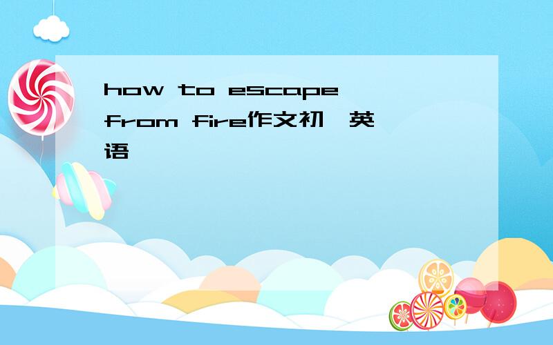how to escape from fire作文初一英语