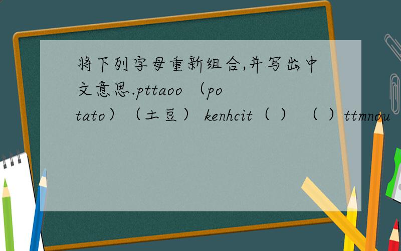 将下列字母重新组合,并写出中文意思.pttaoo （potato）（土豆） kenhcit（ ） （ ）ttmnou（ ） （ ） eciptur（ ) ( ） cathw（ ） （ ） ulhcn（ ）( ) suro （ ） （ ） itqen（ ） （ ）