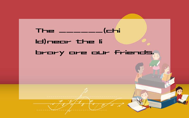 The ______(child)near the library are our friends.