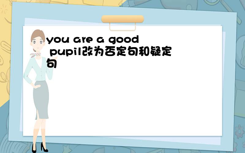 you are a good pupil改为否定句和疑定句