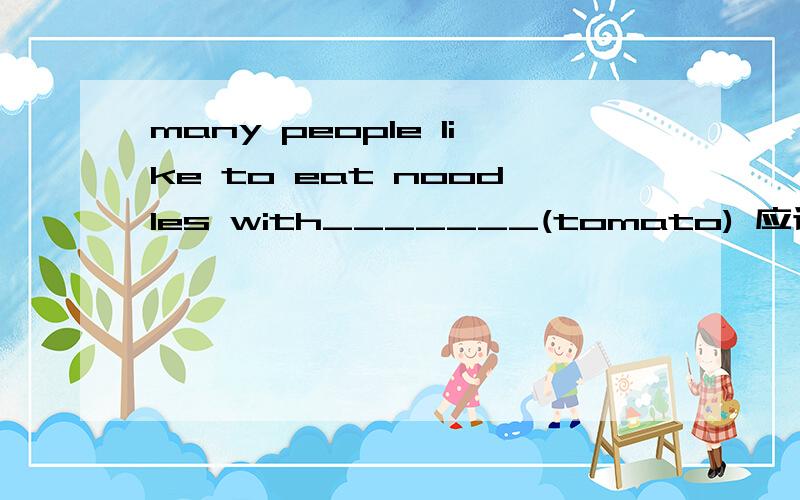 many people like to eat noodles with_______(tomato) 应该填什么 为啥