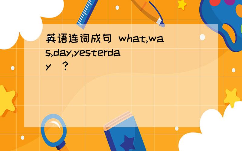 英语连词成句 what,was,day,yesterday(?)