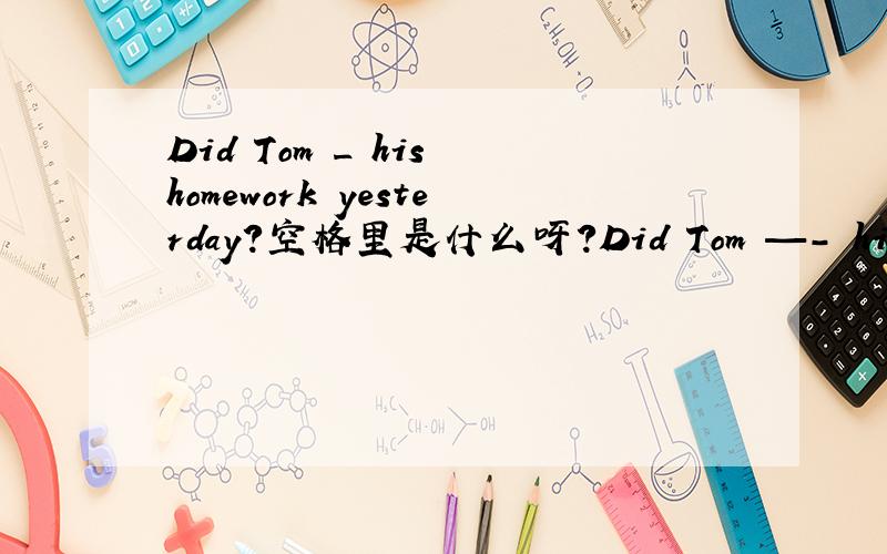 Did Tom _ his homework yesterday?空格里是什么呀?Did Tom —- his homework yesterday?空格里是什么呀?