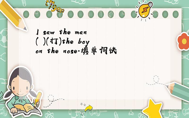 I saw the man ( )(打)the boy on the nose.填单词快