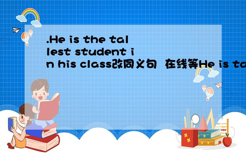 .He is the tallest student in his class改同义句  在线等He is taller () () （） （） （）studentsin his class.  注意中间是5个空还有一个翻译 “我们筹钱的目的是帮助灾区”①The money _____________is to____________