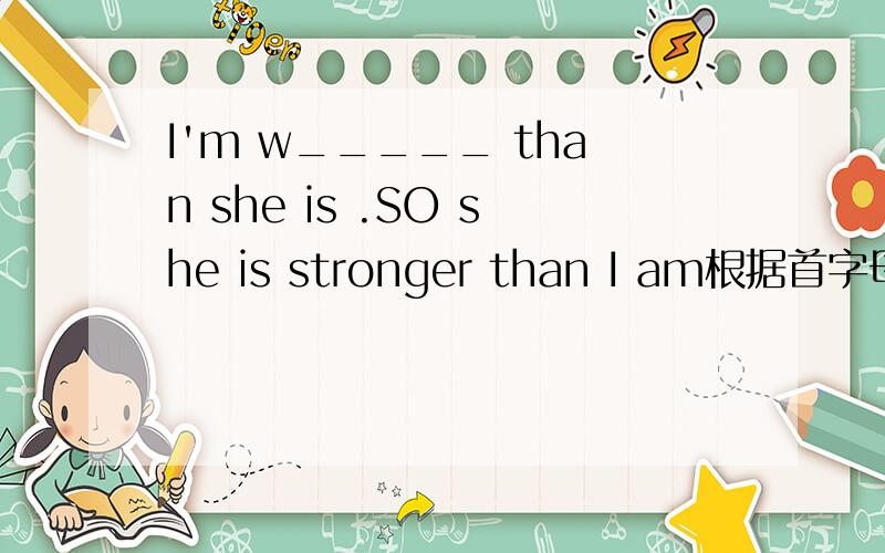 I'm w_____ than she is .SO she is stronger than I am根据首字母提示完成单词