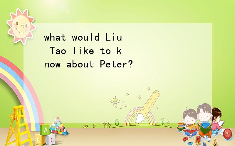 what would Liu Tao like to know about Peter?