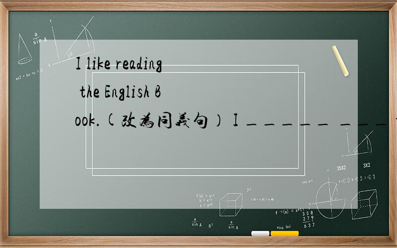 I like reading the English Book.(改为同义句） I _____ ___ the English book.