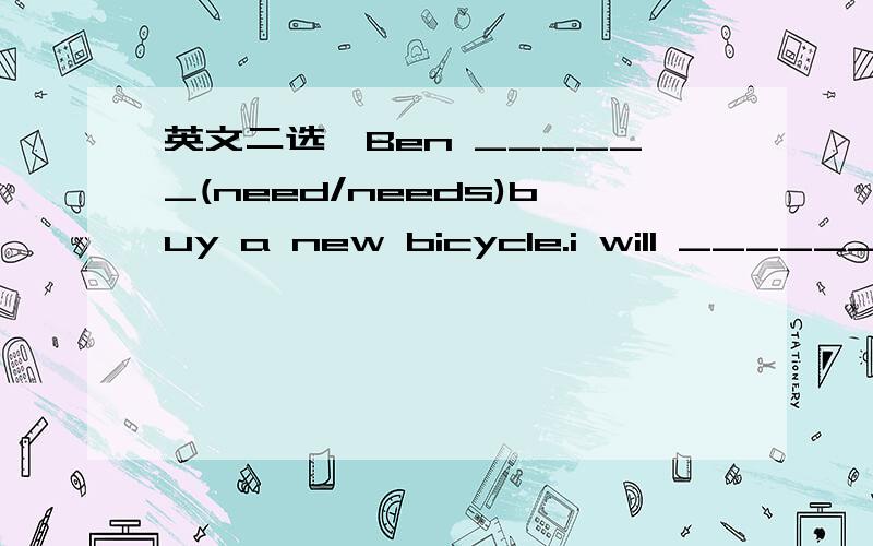 英文二选一Ben ______(need/needs)buy a new bicycle.i will ________(buy/sell) some bread and milk for tomorrow's breakfast.