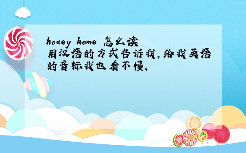 honey home 怎么读用汉语的方式告诉我,给我英语的音标我也看不懂,