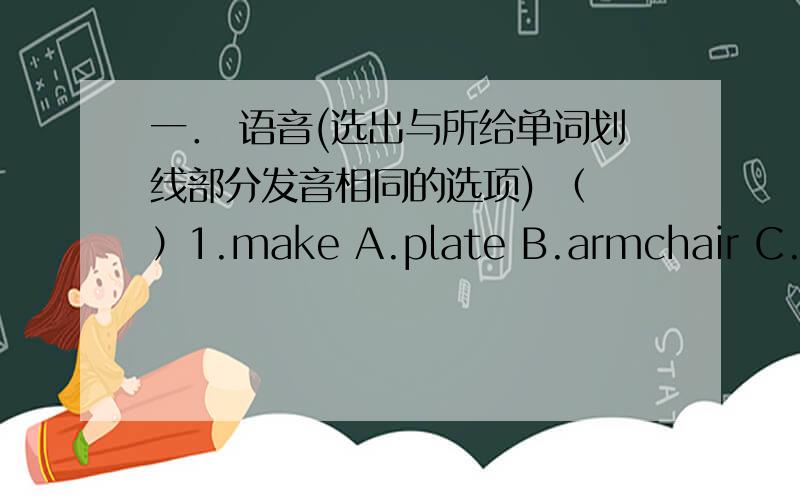 一． 语音(选出与所给单词划线部分发音相同的选项) （ ）1.make A.plate B.armchair C.hat D.what一． 语音(选出与所给单词划线部分发音相同的选项) （ ）1.make A.plate B.armchair C.hat D.what （ ）2.he A.penci