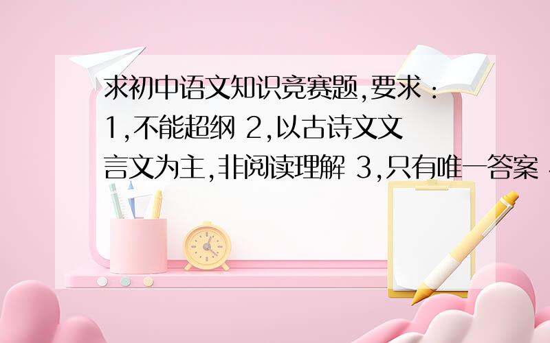 求初中语文知识竞赛题,要求：1,不能超纲 2,以古诗文文言文为主,非阅读理解 3,只有唯一答案 4,问答题,非填空题,如：床前明月光下一句是什么?5,越多越好,6,