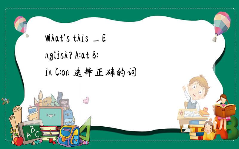 What's this _English?A:at B:in C:on 选择正确的词