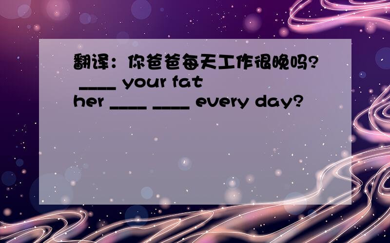翻译：你爸爸每天工作很晚吗? ____ your father ____ ____ every day?