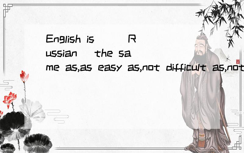 English is___Russian (the same as,as easy as,not difficult as,not different from)选那个 为什么sorry 这里是 not as difficult as我就想知道为什么不能是这个呢