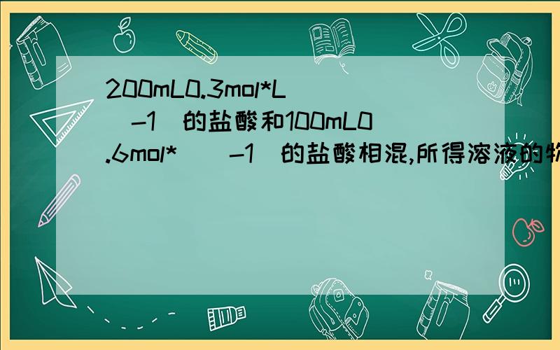 200mL0.3mol*L^(-1)的盐酸和100mL0.6mol*^(-1)的盐酸相混,所得溶液的物质的量浓度为（） A 0.3mol*(-1) B 0.4mol*(-1) C 0.5 mol*(-1) D 0.6mol*(-1)