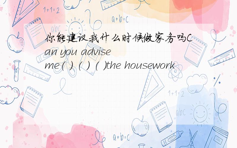 你能建议我什么时候做家务吗Can you advise me( ) ( ) ( )the housework