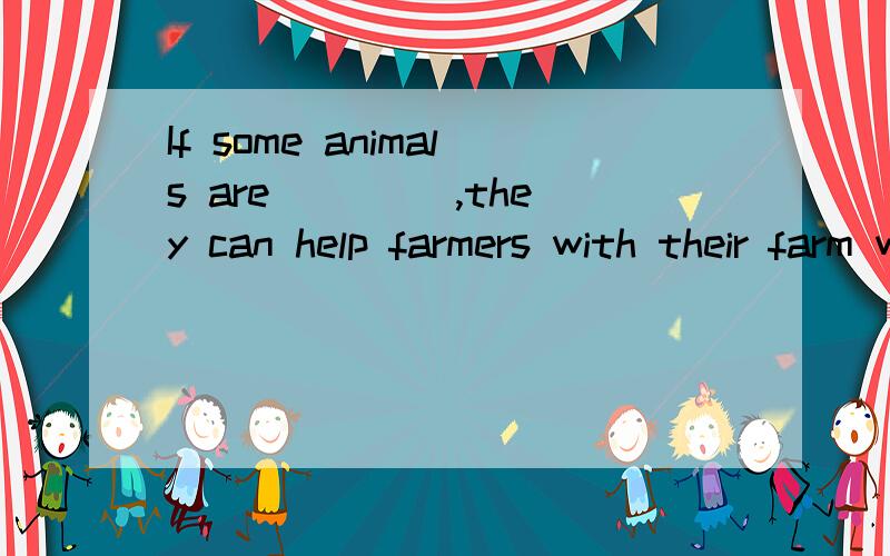 If some animals are ____,they can help farmers with their farm work.(训练)词形变换