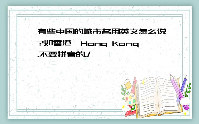 有些中国的城市名用英文怎么说?如香港,Hong Kong.不要拼音的./