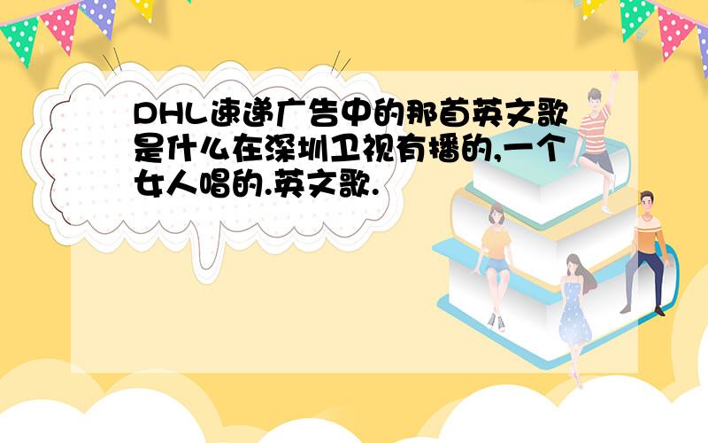 DHL速递广告中的那首英文歌是什么在深圳卫视有播的,一个女人唱的.英文歌.