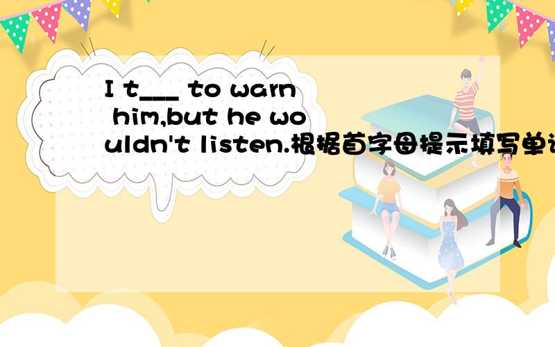 I t___ to warn him,but he wouldn't listen.根据首字母提示填写单词.