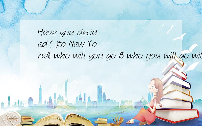 Have you decided（ )to New YorkA who will you go B who you will go with 选哪个为什么