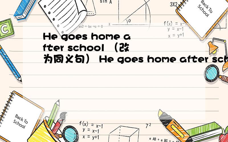 He goes home after school （改为同义句） He goes home after school ___ ___ ___.