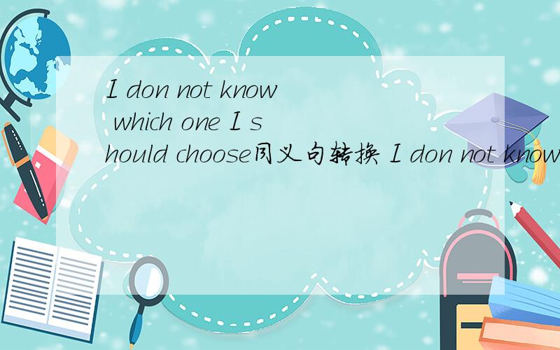 I don not know which one I should choose同义句转换 I don not know which one ______ ______