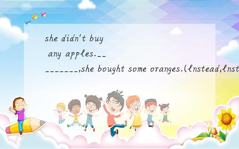 she didn't buy any apples._________,she bought some oranges.(lnstead,lnstead of)