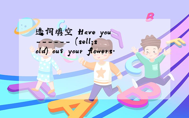 选词填空 Have you ------ (sell;sold) out your flowers.