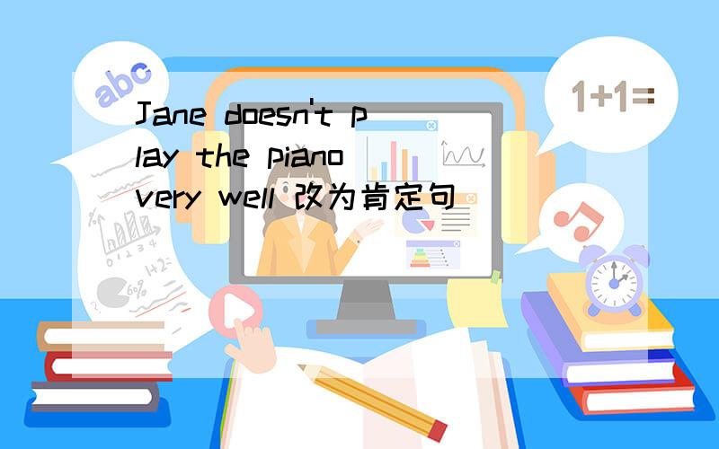 Jane doesn't play the piano very well 改为肯定句