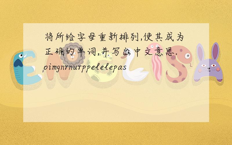 将所给字母重新排列,使其成为正确的单词,并写出中文意思.oimgnrnurppelelepas