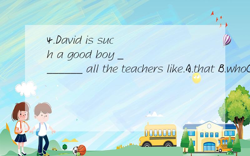 4.David is such a good boy _______ all the teachers like.A.that B.whoC.as D.whom为什么不选B,