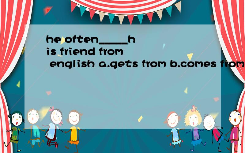 he often_____his friend from english a.gets from b.comes from c.hears froma选项和c选项 均有收到...的来信之意 怎么区分