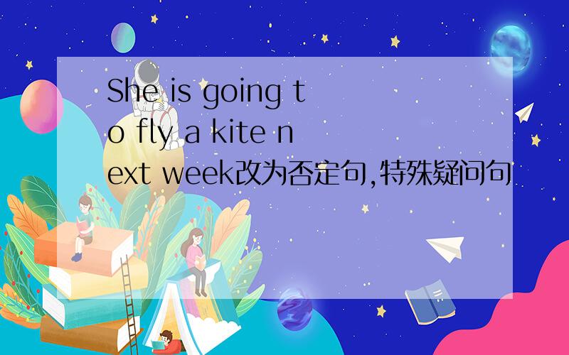 She is going to fly a kite next week改为否定句,特殊疑问句