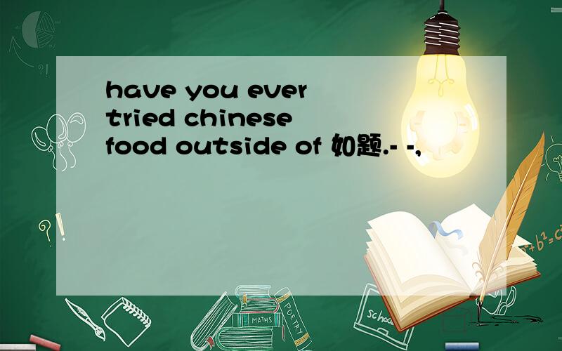 have you ever tried chinese food outside of 如题.- -,
