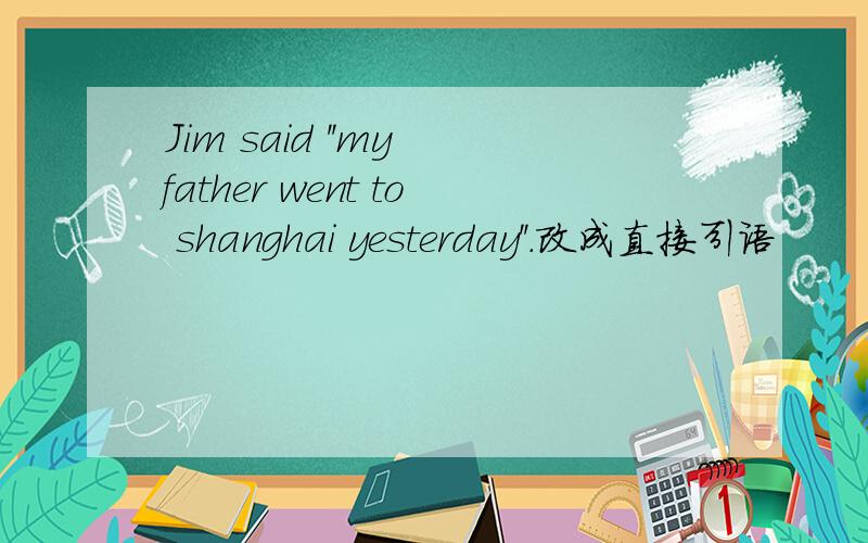 Jim said ''my father went to shanghai yesterday''.改成直接引语