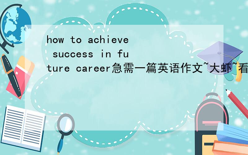 how to achieve success in future career急需一篇英语作文~大虾~看懂了么？我要一篇“英语短文” 这个我在不会翻译 我就可以去学前班了！