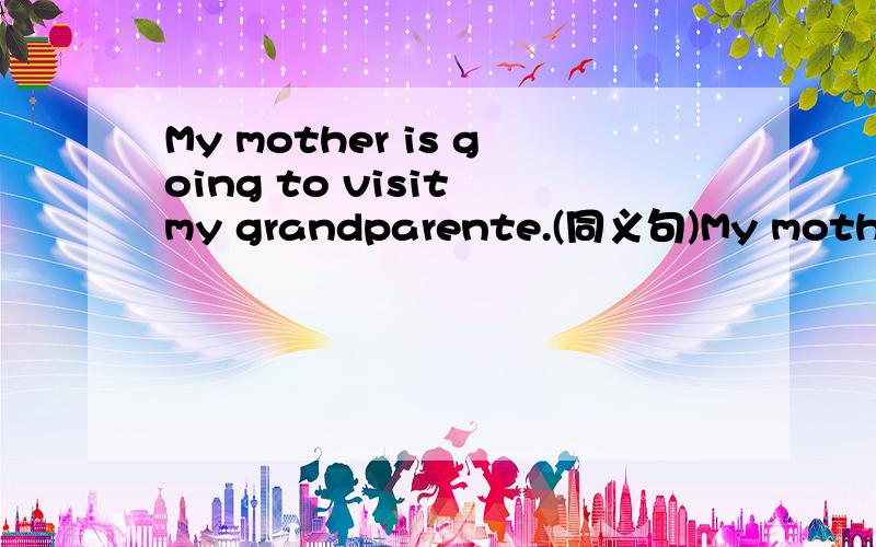 My mother is going to visit my grandparente.(同义句)My mothe_______ ________visit my grandparents.