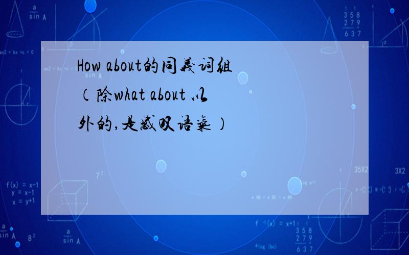 How about的同义词组（除what about 以外的,是感叹语气）