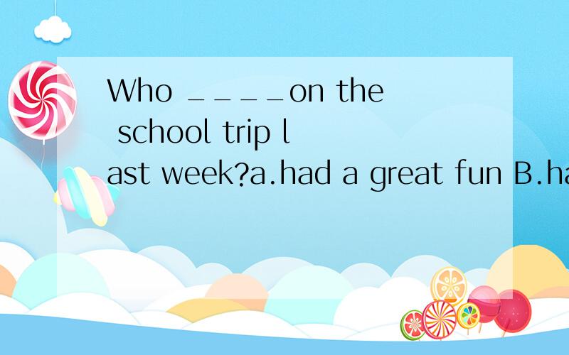 Who ____on the school trip last week?a.had a great fun B.had very good time C.had great funD.enjoy themselves选哪个,为什么呀