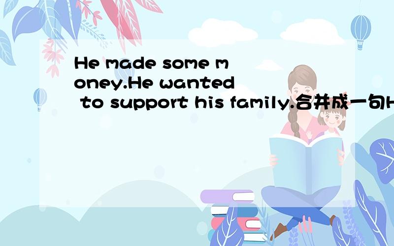 He made some money.He wanted to support his family.合并成一句He made some money.He wanted to support his family.He made some money_______ _______he could support his family.