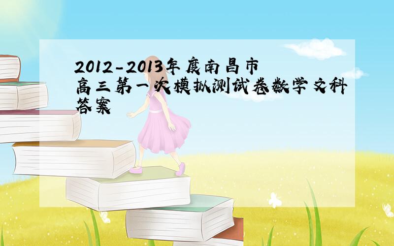 2012-2013年度南昌市高三第一次模拟测试卷数学文科答案