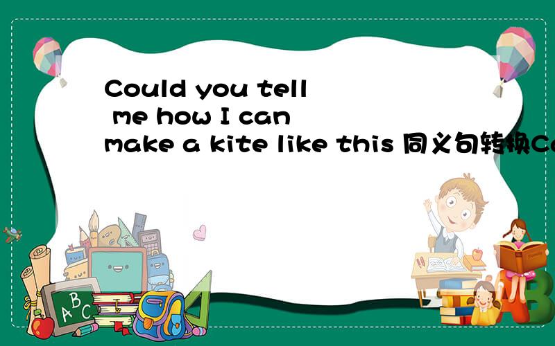 Could you tell me how I can make a kite like this 同义句转换Can you tell me _____ ______ ______ a