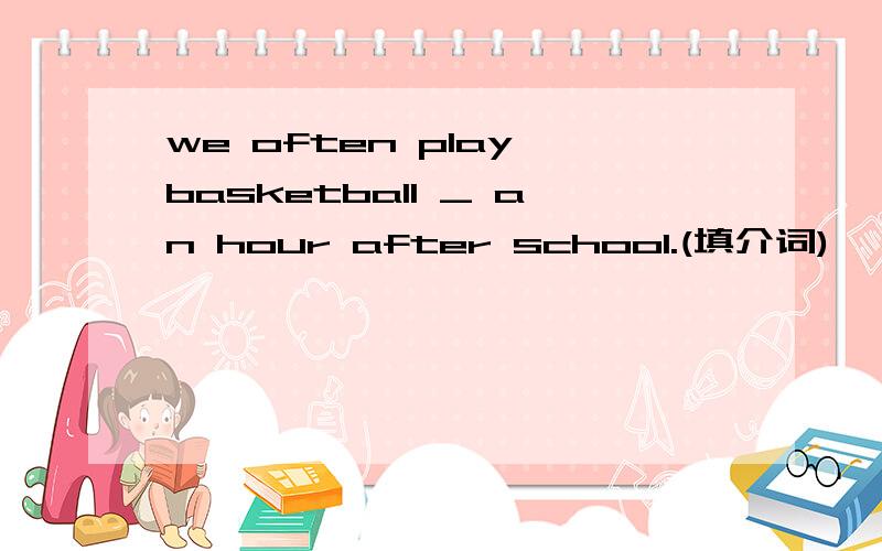 we often play basketball _ an hour after school.(填介词)
