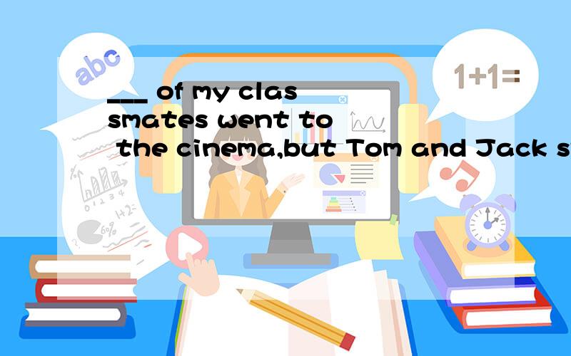 ___ of my classmates went to the cinema,but Tom and Jack stayed at home.A.All B.Much C.Many