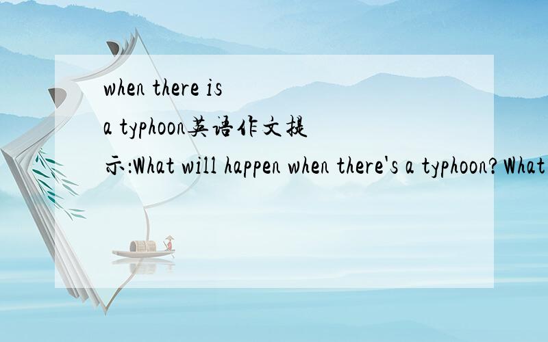 when there is a typhoon英语作文提示：What will happen when there's a typhoon?What should people da when there's a typhoon?