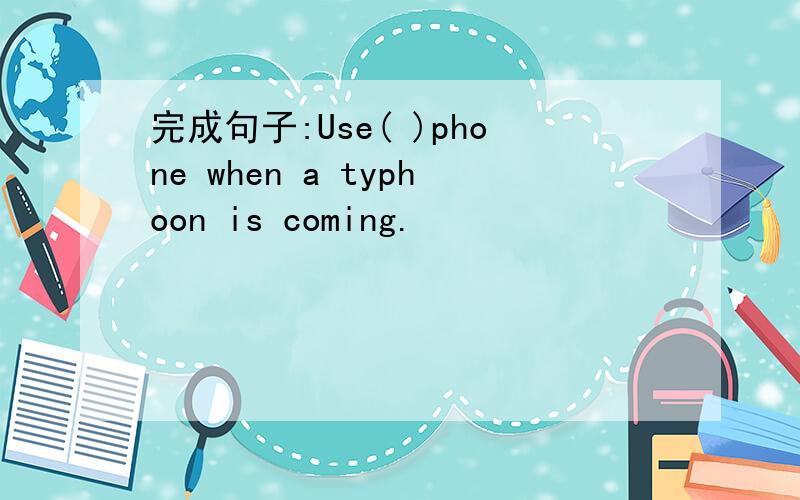 完成句子:Use( )phone when a typhoon is coming.